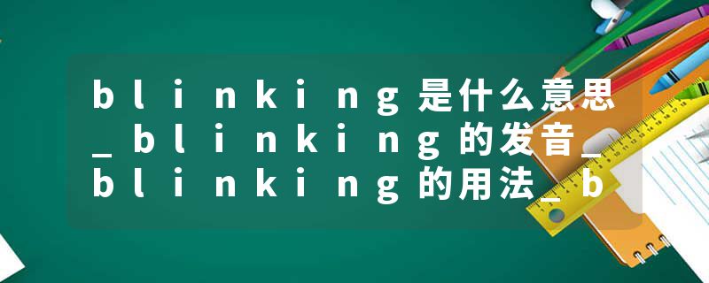 blinking是什么意思_blinking的发音_blinking的用法_blinking怎么记_blinking翻译