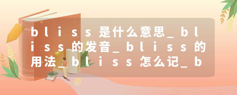 bliss是什么意思_bliss的发音_bliss的用法_bliss怎么记_bliss翻译
