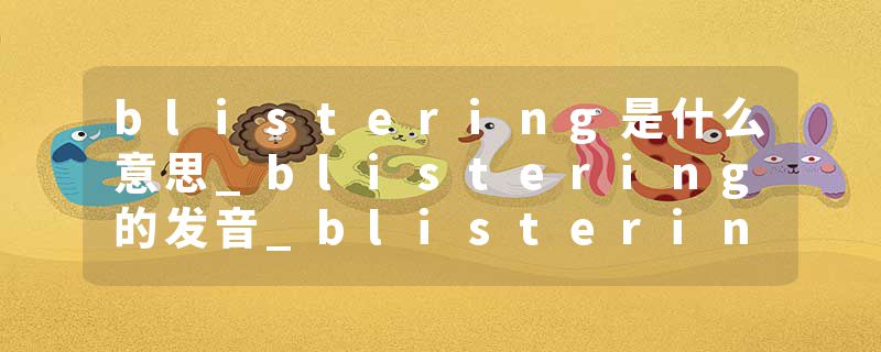 blistering是什么意思_blistering的发音_blistering的用法_blistering怎么记_blistering翻译