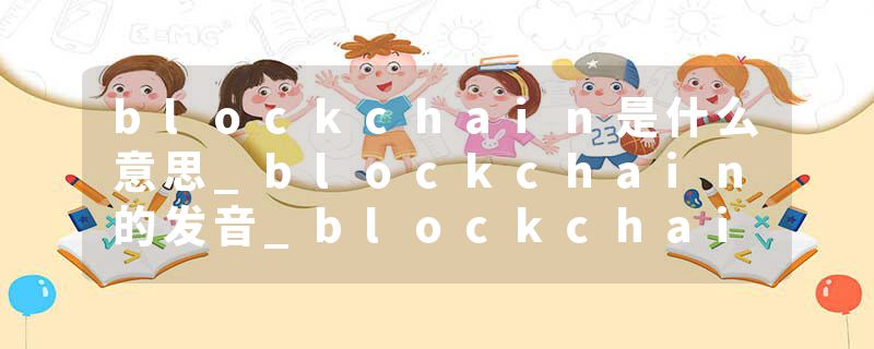blockchain是什么意思_blockchain的发音_blockchain的用法_blockchain怎么记_blockchain翻译