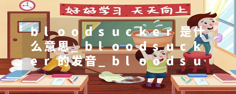 bloodsucker是什么意思_bloodsucker的发音_bloodsucker的用法_bloodsucker怎么记_bloodsucker翻译