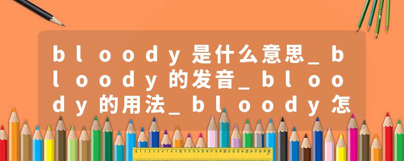 bloody是什么意思_bloody的发音_bloody的用法_bloody怎么记_bloody翻译