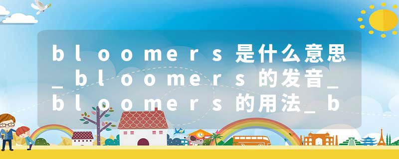 bloomers是什么意思_bloomers的发音_bloomers的用法_bloomers怎么记_bloomers翻译