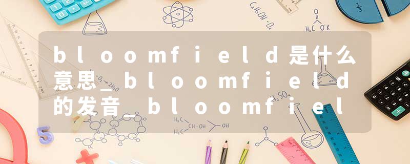 bloomfield是什么意思_bloomfield的发音_bloomfield的用法_bloomfield怎么记_bloomfield翻译