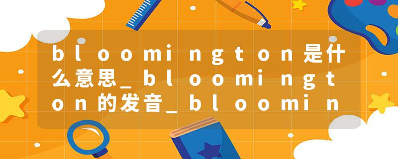 bloomington是什么意思_bloomington的发音_bloomington的用法_bloomington怎么记_bloomington翻译