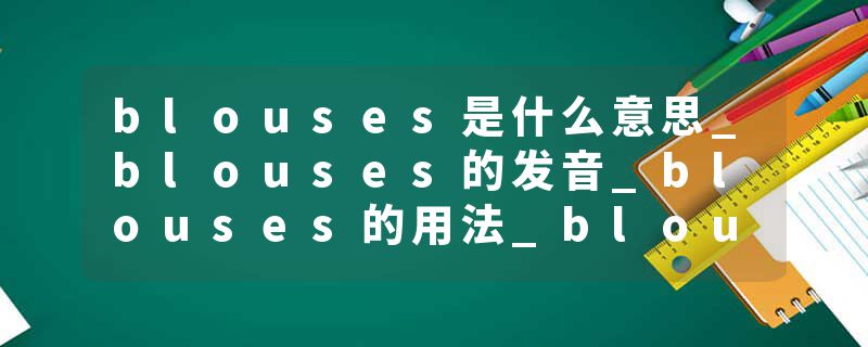 blouses是什么意思_blouses的发音_blouses的用法_blouses怎么记_blouses翻译