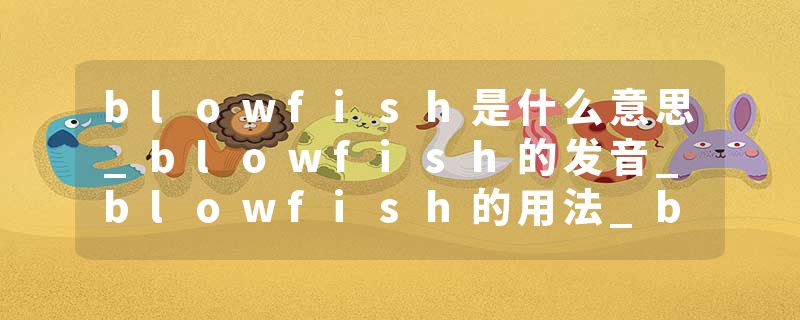 blowfish是什么意思_blowfish的发音_blowfish的用法_blowfish怎么记_blowfish翻译
