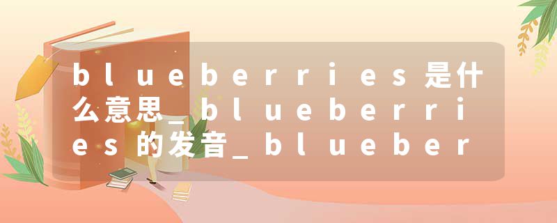 blueberries是什么意思_blueberries的发音_blueberries的用法_blueberries怎么记_blueberries翻译