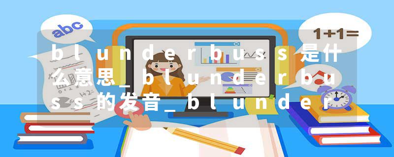 blunderbuss是什么意思_blunderbuss的发音_blunderbuss的用法_blunderbuss怎么记_blunderbuss翻译