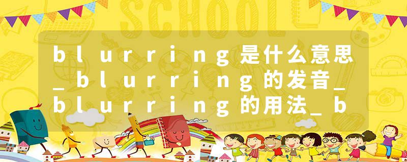 blurring是什么意思_blurring的发音_blurring的用法_blurring怎么记_blurring翻译