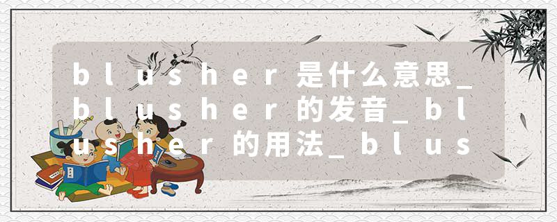 blusher是什么意思_blusher的发音_blusher的用法_blusher怎么记_blusher翻译