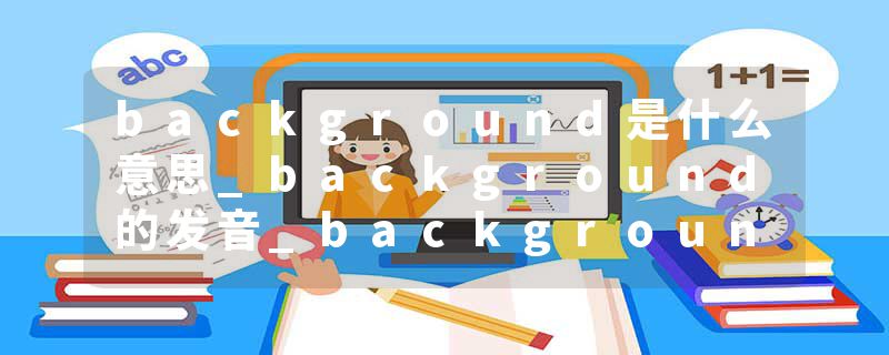 background是什么意思_background的发音_background的用法_background怎么记_background翻译
