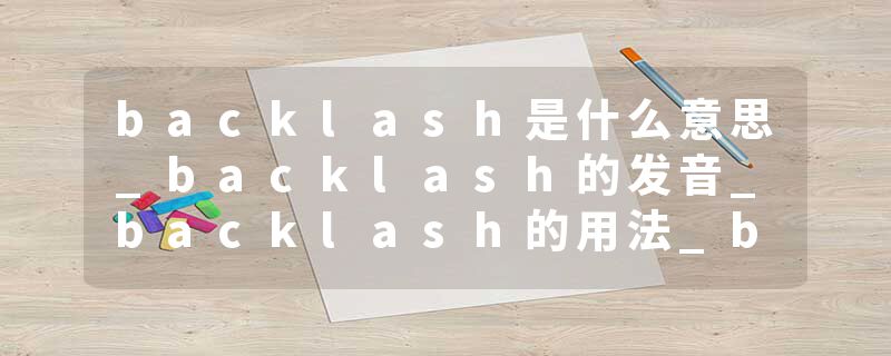 backlash是什么意思_backlash的发音_backlash的用法_backlash怎么记_backlash翻译