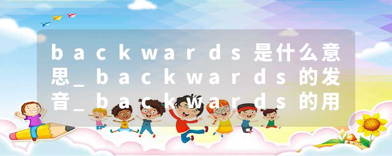 backwards是什么意思_backwards的发音_backwards的用法_backwards怎么记_backwards翻译