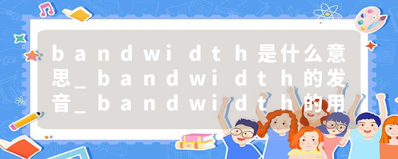 bandwidth是什么意思_bandwidth的发音_bandwidth的用法_bandwidth怎么记_bandwidth翻译