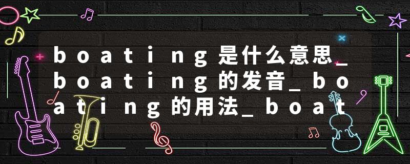 boating是什么意思_boating的发音_boating的用法_boating怎么记_boating翻译