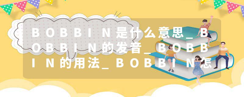 BOBBIN是什么意思_BOBBIN的发音_BOBBIN的用法_BOBBIN怎么记_BOBBIN翻译