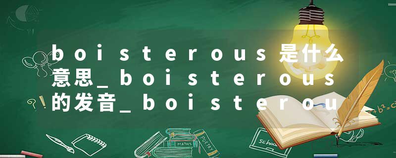 boisterous是什么意思_boisterous的发音_boisterous的用法_boisterous怎么记_boisterous翻译