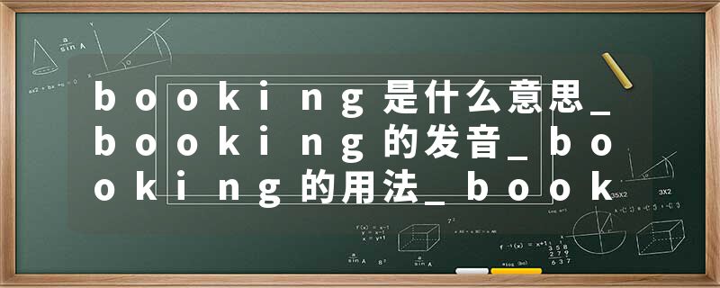 booking是什么意思_booking的发音_booking的用法_booking怎么记_booking翻译