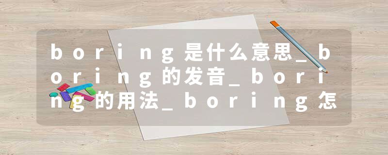 boring是什么意思_boring的发音_boring的用法_boring怎么记_boring翻译