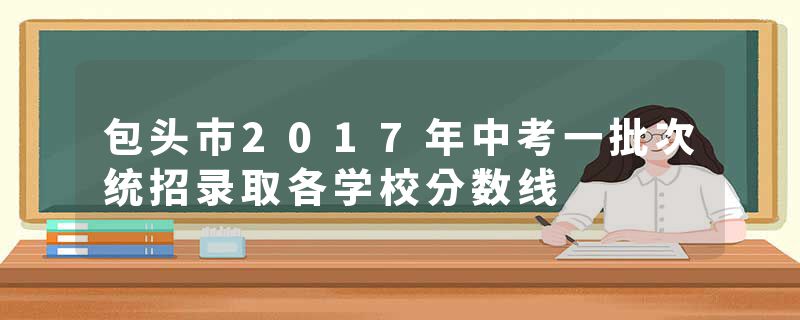 包头市2017年中考一批次统招录取各学校分数线