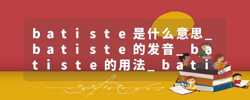batiste是什么意思_batiste的发音_batiste的用法_batiste怎么记_batiste翻译