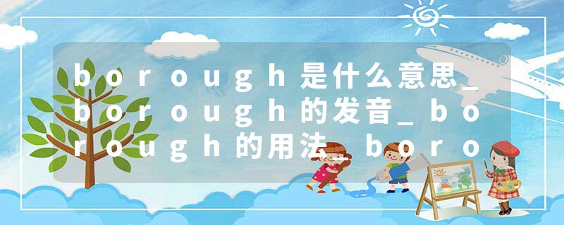 borough是什么意思_borough的发音_borough的用法_borough怎么记_borough翻译