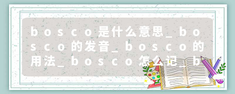 bosco是什么意思_bosco的发音_bosco的用法_bosco怎么记_bosco翻译