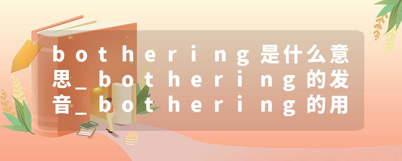 bothering是什么意思_bothering的发音_bothering的用法_bothering怎么记_bothering翻译