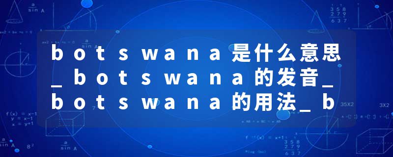 botswana是什么意思_botswana的发音_botswana的用法_botswana怎么记_botswana翻译