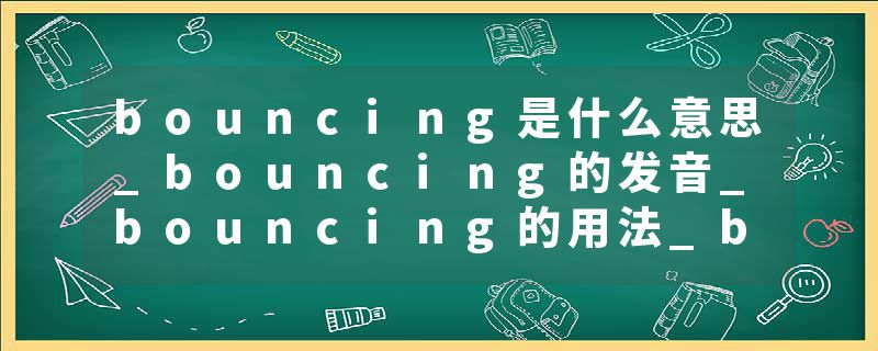 bouncing是什么意思_bouncing的发音_bouncing的用法_bouncing怎么记_bouncing翻译
