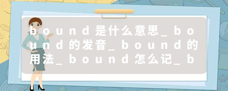 bound是什么意思_bound的发音_bound的用法_bound怎么记_bound翻译
