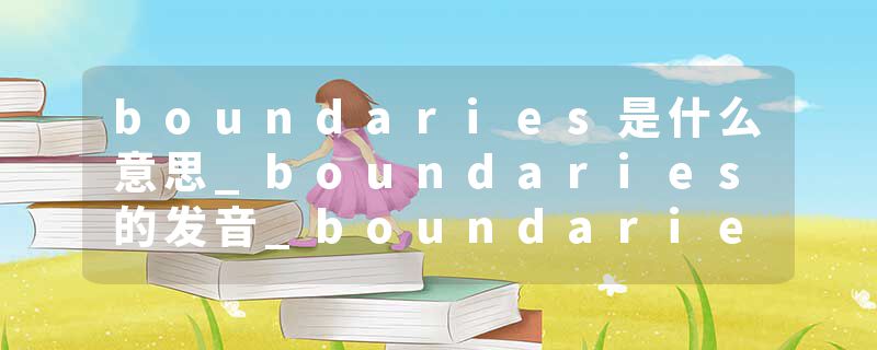 boundaries是什么意思_boundaries的发音_boundaries的用法_boundaries怎么记_boundaries翻译