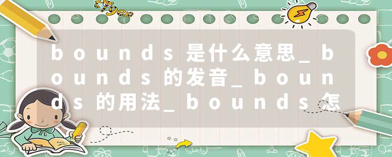 bounds是什么意思_bounds的发音_bounds的用法_bounds怎么记_bounds翻译