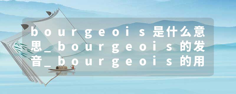bourgeois是什么意思_bourgeois的发音_bourgeois的用法_bourgeois怎么记_bourgeois翻译