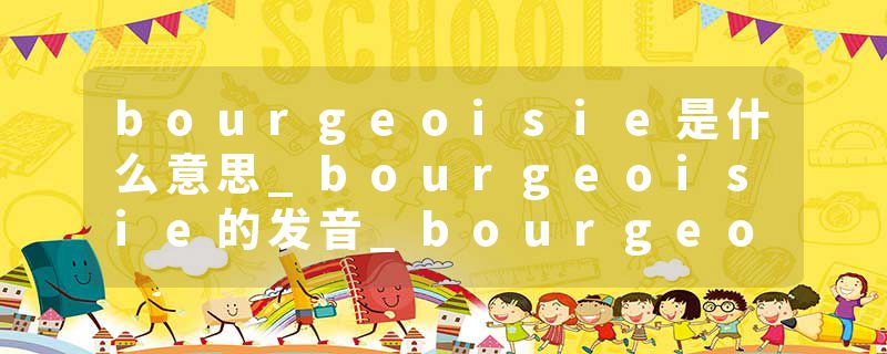 bourgeoisie是什么意思_bourgeoisie的发音_bourgeoisie的用法_bourgeoisie怎么记_bourgeoisie翻译