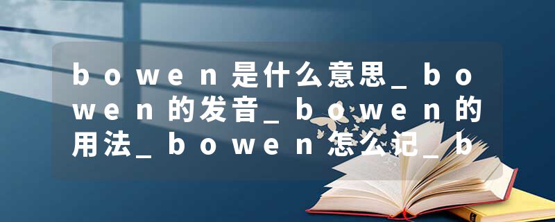 bowen是什么意思_bowen的发音_bowen的用法_bowen怎么记_bowen翻译