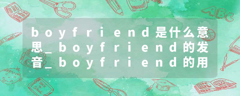 boyfriend是什么意思_boyfriend的发音_boyfriend的用法_boyfriend怎么记_boyfriend翻译