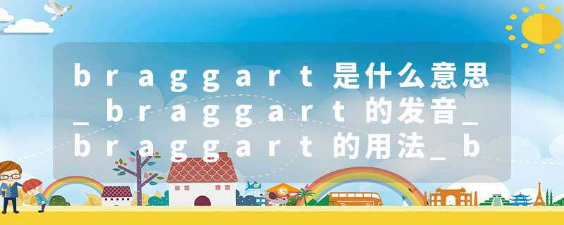 braggart是什么意思_braggart的发音_braggart的用法_braggart怎么记_braggart翻译