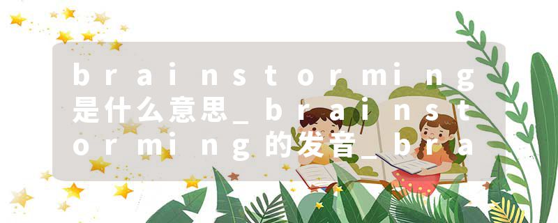 brainstorming是什么意思_brainstorming的发音_brainstorming的用法_brainstorming怎么记_brainstorming翻译