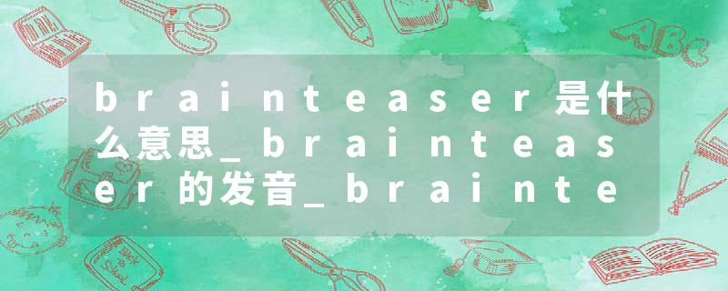 brainteaser是什么意思_brainteaser的发音_brainteaser的用法_brainteaser怎么记_brainteaser翻译