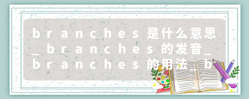 branches是什么意思_branches的发音_branches的用法_branches怎么记_branches翻译