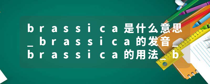 brassica是什么意思_brassica的发音_brassica的用法_brassica怎么记_brassica翻译