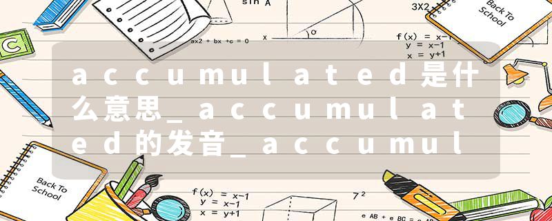 accumulated是什么意思_accumulated的发音_accumulated的用法_accumulated怎么记_accumulated翻译
