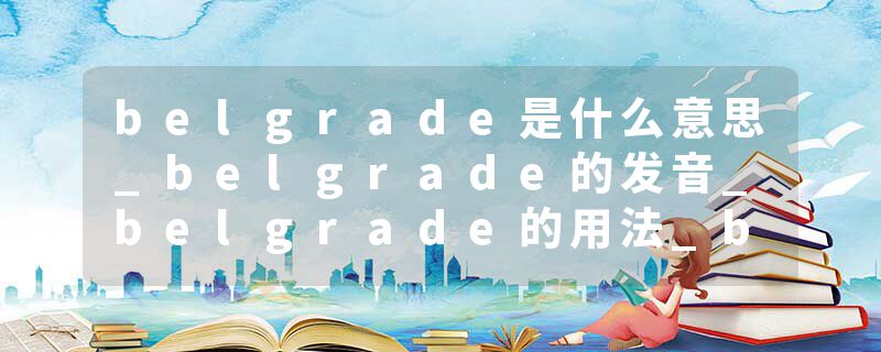 belgrade是什么意思_belgrade的发音_belgrade的用法_belgrade怎么记_belgrade翻译