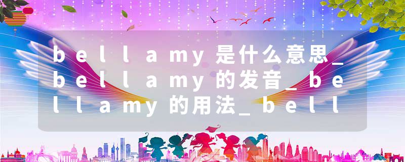 bellamy是什么意思_bellamy的发音_bellamy的用法_bellamy怎么记_bellamy翻译