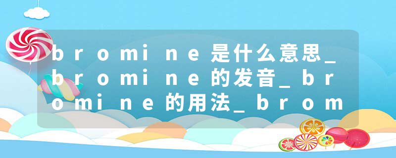 bromine是什么意思_bromine的发音_bromine的用法_bromine怎么记_bromine翻译