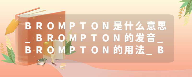 BROMPTON是什么意思_BROMPTON的发音_BROMPTON的用法_BROMPTON怎么记_BROMPTON翻译
