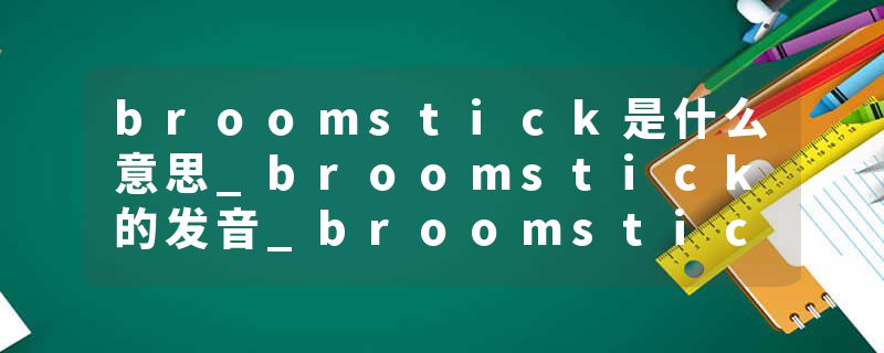 broomstick是什么意思_broomstick的发音_broomstick的用法_broomstick怎么记_broomstick翻译