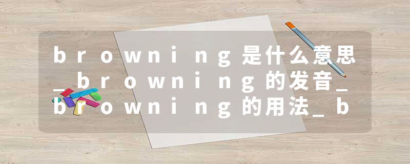 browning是什么意思_browning的发音_browning的用法_browning怎么记_browning翻译